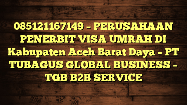 085121167149 – PERUSAHAAN PENERBIT VISA UMRAH DI Kabupaten Aceh Barat Daya  – PT TUBAGUS GLOBAL BUSINESS – TGB B2B SERVICE
