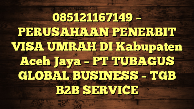 085121167149 – PERUSAHAAN PENERBIT VISA UMRAH DI Kabupaten Aceh Jaya  – PT TUBAGUS GLOBAL BUSINESS – TGB B2B SERVICE