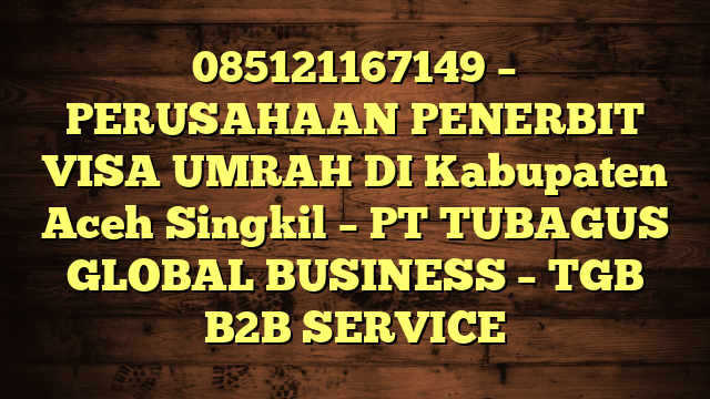 085121167149 – PERUSAHAAN PENERBIT VISA UMRAH DI Kabupaten Aceh Singkil  – PT TUBAGUS GLOBAL BUSINESS – TGB B2B SERVICE