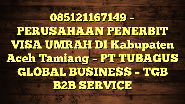 085121167149 – PERUSAHAAN PENERBIT VISA UMRAH DI Kabupaten Aceh Tamiang  – PT TUBAGUS GLOBAL BUSINESS – TGB B2B SERVICE