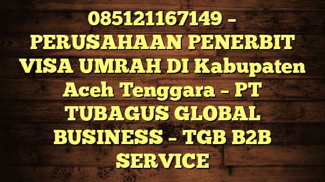 085121167149 – PERUSAHAAN PENERBIT VISA UMRAH DI Kabupaten Aceh Tenggara  – PT TUBAGUS GLOBAL BUSINESS – TGB B2B SERVICE