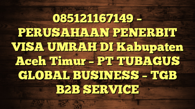 085121167149 – PERUSAHAAN PENERBIT VISA UMRAH DI Kabupaten Aceh Timur  – PT TUBAGUS GLOBAL BUSINESS – TGB B2B SERVICE
