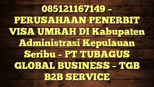 085121167149 – PERUSAHAAN PENERBIT VISA UMRAH DI Kabupaten Administrasi Kepulauan Seribu  – PT TUBAGUS GLOBAL BUSINESS – TGB B2B SERVICE