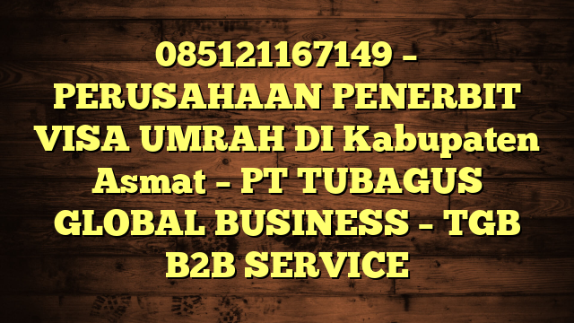 085121167149 – PERUSAHAAN PENERBIT VISA UMRAH DI Kabupaten Asmat  – PT TUBAGUS GLOBAL BUSINESS – TGB B2B SERVICE
