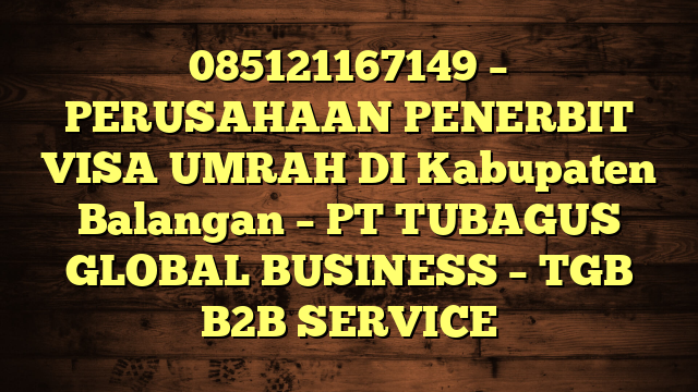 085121167149 – PERUSAHAAN PENERBIT VISA UMRAH DI Kabupaten Balangan  – PT TUBAGUS GLOBAL BUSINESS – TGB B2B SERVICE