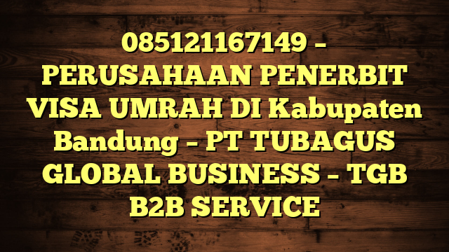085121167149 – PERUSAHAAN PENERBIT VISA UMRAH DI Kabupaten Bandung  – PT TUBAGUS GLOBAL BUSINESS – TGB B2B SERVICE
