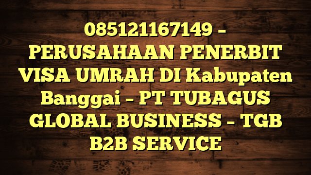 085121167149 – PERUSAHAAN PENERBIT VISA UMRAH DI Kabupaten Banggai  – PT TUBAGUS GLOBAL BUSINESS – TGB B2B SERVICE