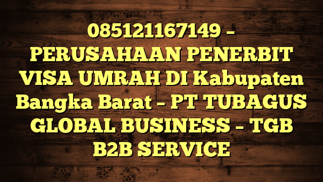 085121167149 – PERUSAHAAN PENERBIT VISA UMRAH DI Kabupaten Bangka Barat  – PT TUBAGUS GLOBAL BUSINESS – TGB B2B SERVICE