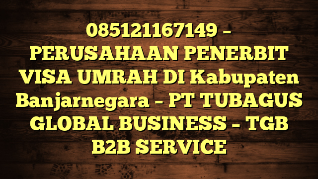 085121167149 – PERUSAHAAN PENERBIT VISA UMRAH DI Kabupaten Banjarnegara  – PT TUBAGUS GLOBAL BUSINESS – TGB B2B SERVICE