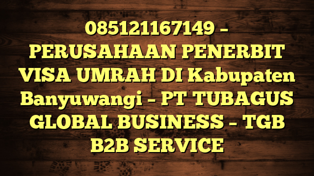085121167149 – PERUSAHAAN PENERBIT VISA UMRAH DI Kabupaten Banyuwangi  – PT TUBAGUS GLOBAL BUSINESS – TGB B2B SERVICE