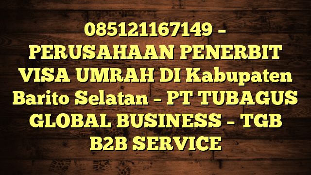 085121167149 – PERUSAHAAN PENERBIT VISA UMRAH DI Kabupaten Barito Selatan  – PT TUBAGUS GLOBAL BUSINESS – TGB B2B SERVICE