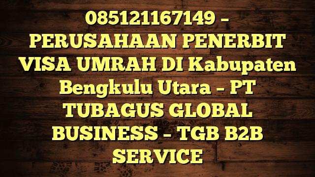 085121167149 – PERUSAHAAN PENERBIT VISA UMRAH DI Kabupaten Bengkulu Utara  – PT TUBAGUS GLOBAL BUSINESS – TGB B2B SERVICE
