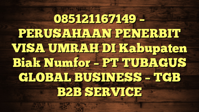 085121167149 – PERUSAHAAN PENERBIT VISA UMRAH DI Kabupaten Biak Numfor  – PT TUBAGUS GLOBAL BUSINESS – TGB B2B SERVICE