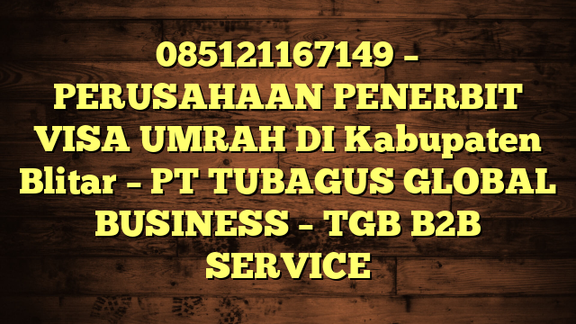 085121167149 – PERUSAHAAN PENERBIT VISA UMRAH DI Kabupaten Blitar  – PT TUBAGUS GLOBAL BUSINESS – TGB B2B SERVICE