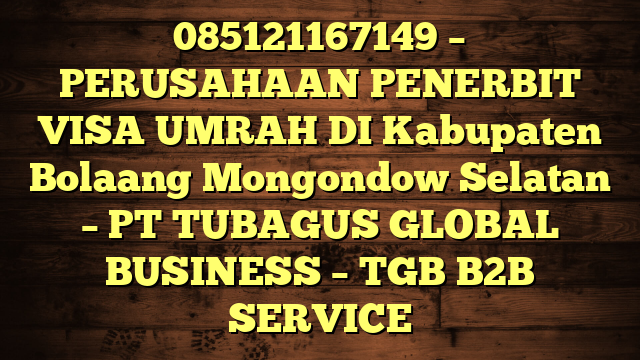 085121167149 – PERUSAHAAN PENERBIT VISA UMRAH DI Kabupaten Bolaang Mongondow Selatan  – PT TUBAGUS GLOBAL BUSINESS – TGB B2B SERVICE