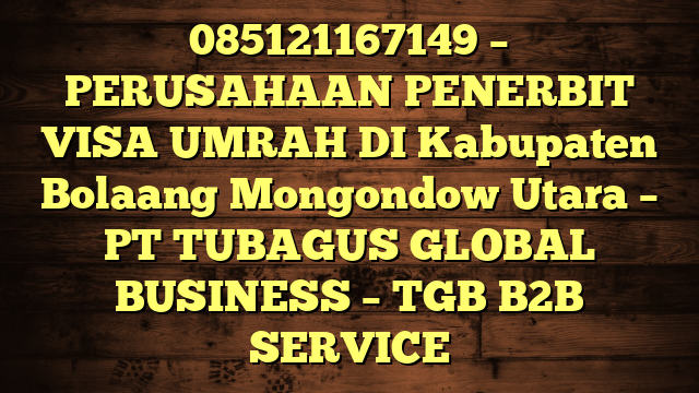 085121167149 – PERUSAHAAN PENERBIT VISA UMRAH DI Kabupaten Bolaang Mongondow Utara  – PT TUBAGUS GLOBAL BUSINESS – TGB B2B SERVICE