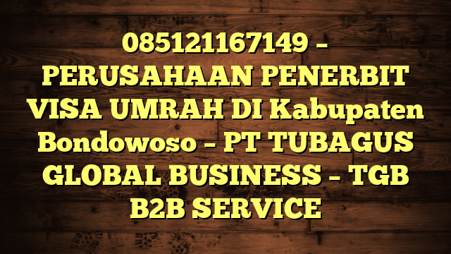 085121167149 – PERUSAHAAN PENERBIT VISA UMRAH DI Kabupaten Bondowoso  – PT TUBAGUS GLOBAL BUSINESS – TGB B2B SERVICE
