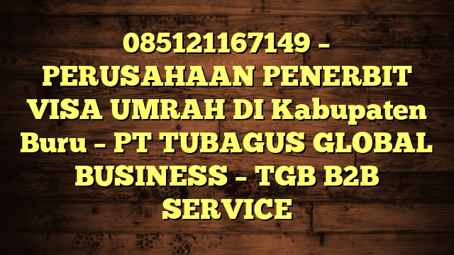 085121167149 – PERUSAHAAN PENERBIT VISA UMRAH DI Kabupaten Buru  – PT TUBAGUS GLOBAL BUSINESS – TGB B2B SERVICE