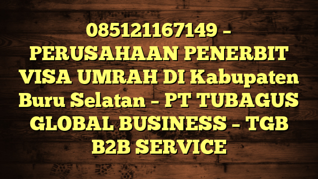 085121167149 – PERUSAHAAN PENERBIT VISA UMRAH DI Kabupaten Buru Selatan  – PT TUBAGUS GLOBAL BUSINESS – TGB B2B SERVICE