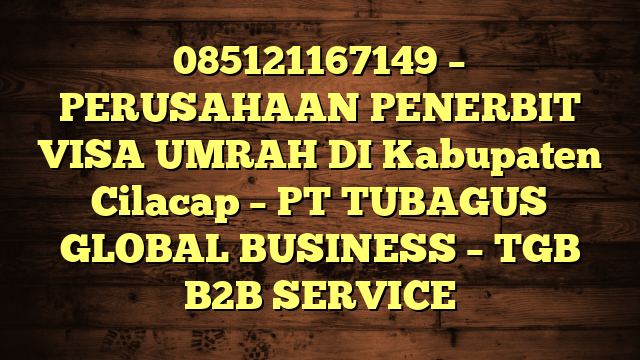 085121167149 – PERUSAHAAN PENERBIT VISA UMRAH DI Kabupaten Cilacap  – PT TUBAGUS GLOBAL BUSINESS – TGB B2B SERVICE
