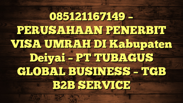 085121167149 – PERUSAHAAN PENERBIT VISA UMRAH DI Kabupaten Deiyai  – PT TUBAGUS GLOBAL BUSINESS – TGB B2B SERVICE