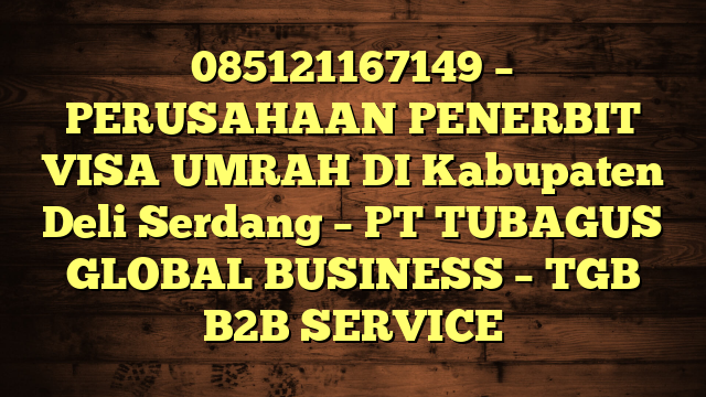 085121167149 – PERUSAHAAN PENERBIT VISA UMRAH DI Kabupaten Deli Serdang  – PT TUBAGUS GLOBAL BUSINESS – TGB B2B SERVICE