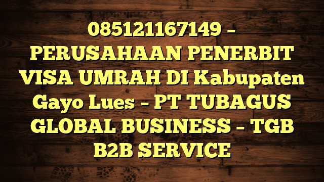 085121167149 – PERUSAHAAN PENERBIT VISA UMRAH DI Kabupaten Gayo Lues  – PT TUBAGUS GLOBAL BUSINESS – TGB B2B SERVICE