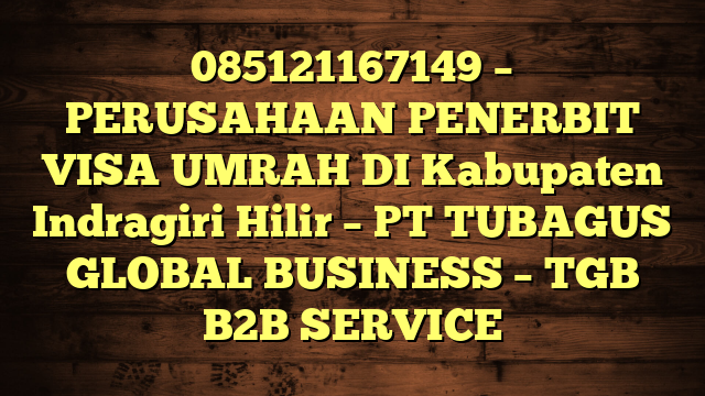 085121167149 – PERUSAHAAN PENERBIT VISA UMRAH DI Kabupaten Indragiri Hilir  – PT TUBAGUS GLOBAL BUSINESS – TGB B2B SERVICE
