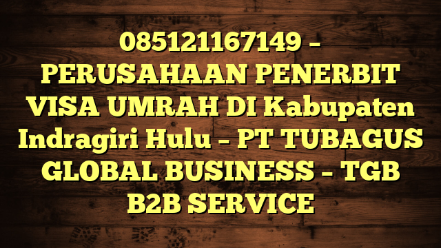 085121167149 – PERUSAHAAN PENERBIT VISA UMRAH DI Kabupaten Indragiri Hulu  – PT TUBAGUS GLOBAL BUSINESS – TGB B2B SERVICE