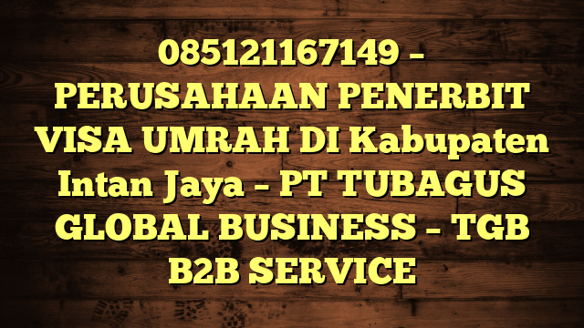 085121167149 – PERUSAHAAN PENERBIT VISA UMRAH DI Kabupaten Intan Jaya  – PT TUBAGUS GLOBAL BUSINESS – TGB B2B SERVICE
