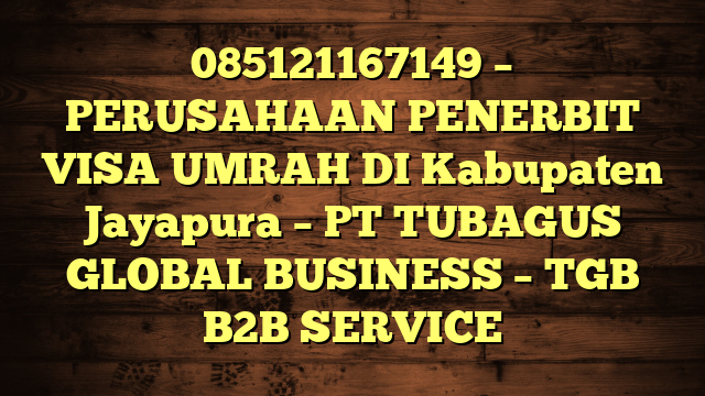085121167149 – PERUSAHAAN PENERBIT VISA UMRAH DI Kabupaten Jayapura  – PT TUBAGUS GLOBAL BUSINESS – TGB B2B SERVICE
