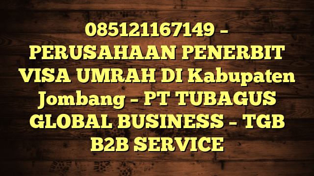 085121167149 – PERUSAHAAN PENERBIT VISA UMRAH DI Kabupaten Jombang  – PT TUBAGUS GLOBAL BUSINESS – TGB B2B SERVICE