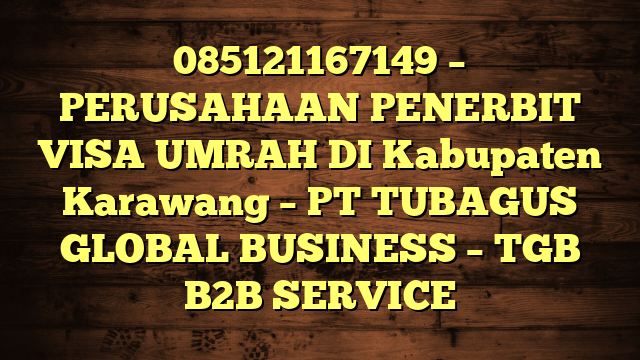 085121167149 – PERUSAHAAN PENERBIT VISA UMRAH DI Kabupaten Karawang  – PT TUBAGUS GLOBAL BUSINESS – TGB B2B SERVICE