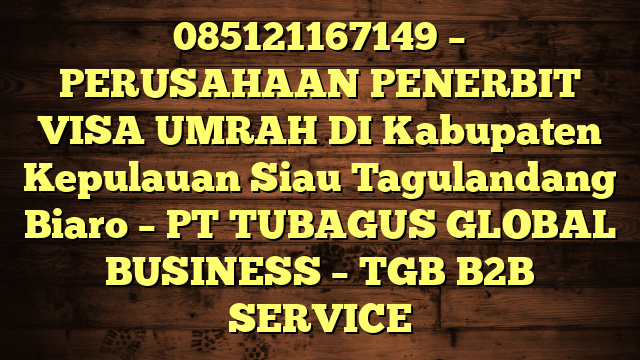 085121167149 – PERUSAHAAN PENERBIT VISA UMRAH DI Kabupaten Kepulauan Siau Tagulandang Biaro  – PT TUBAGUS GLOBAL BUSINESS – TGB B2B SERVICE