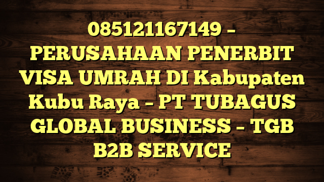 085121167149 – PERUSAHAAN PENERBIT VISA UMRAH DI Kabupaten Kubu Raya  – PT TUBAGUS GLOBAL BUSINESS – TGB B2B SERVICE