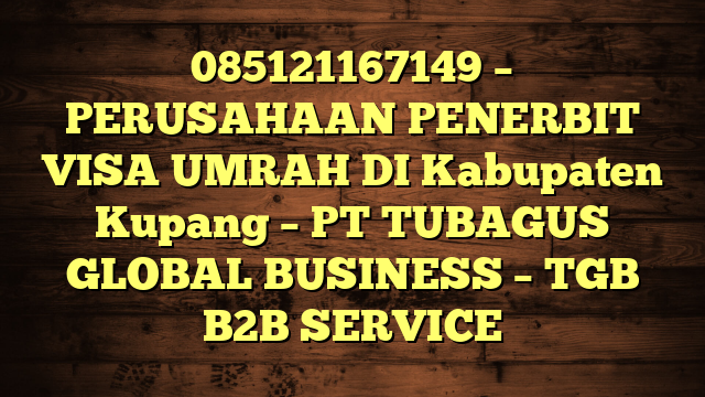 085121167149 – PERUSAHAAN PENERBIT VISA UMRAH DI Kabupaten Kupang  – PT TUBAGUS GLOBAL BUSINESS – TGB B2B SERVICE