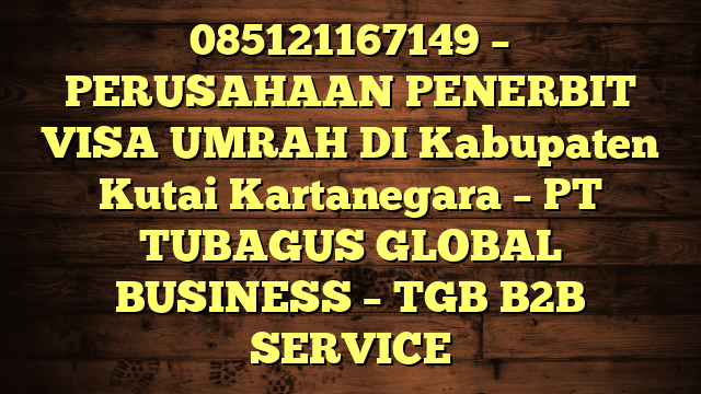 085121167149 – PERUSAHAAN PENERBIT VISA UMRAH DI Kabupaten Kutai Kartanegara  – PT TUBAGUS GLOBAL BUSINESS – TGB B2B SERVICE