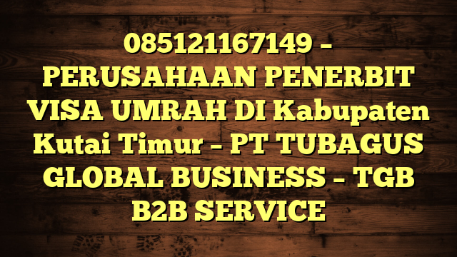 085121167149 – PERUSAHAAN PENERBIT VISA UMRAH DI Kabupaten Kutai Timur  – PT TUBAGUS GLOBAL BUSINESS – TGB B2B SERVICE