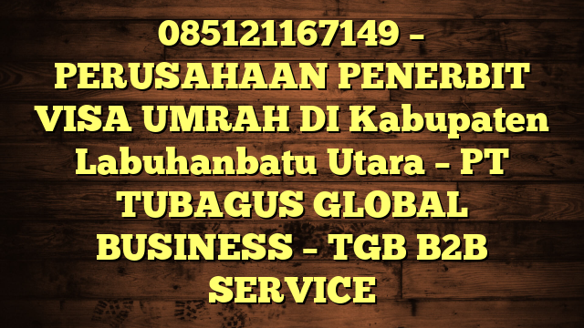 085121167149 – PERUSAHAAN PENERBIT VISA UMRAH DI Kabupaten Labuhanbatu Utara  – PT TUBAGUS GLOBAL BUSINESS – TGB B2B SERVICE
