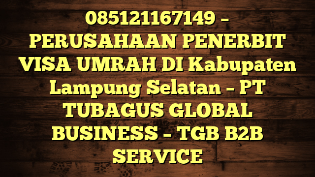 085121167149 – PERUSAHAAN PENERBIT VISA UMRAH DI Kabupaten Lampung Selatan – PT TUBAGUS GLOBAL BUSINESS – TGB B2B SERVICE