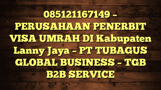 085121167149 – PERUSAHAAN PENERBIT VISA UMRAH DI Kabupaten Lanny Jaya  – PT TUBAGUS GLOBAL BUSINESS – TGB B2B SERVICE