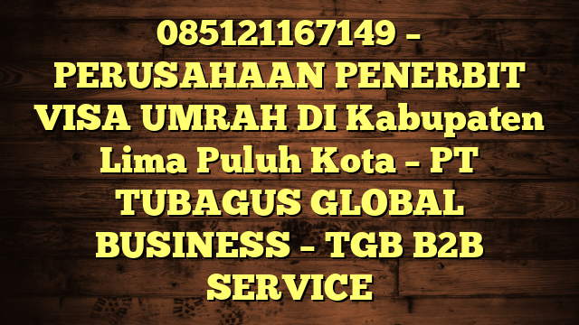 085121167149 – PERUSAHAAN PENERBIT VISA UMRAH DI Kabupaten Lima Puluh Kota  – PT TUBAGUS GLOBAL BUSINESS – TGB B2B SERVICE