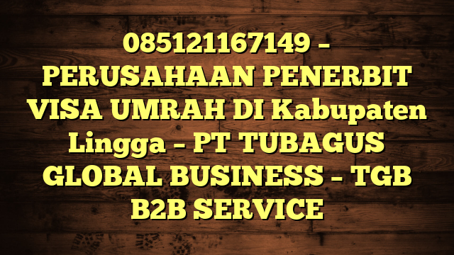 085121167149 – PERUSAHAAN PENERBIT VISA UMRAH DI Kabupaten Lingga – PT TUBAGUS GLOBAL BUSINESS – TGB B2B SERVICE