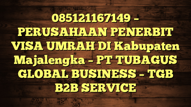 085121167149 – PERUSAHAAN PENERBIT VISA UMRAH DI Kabupaten Majalengka  – PT TUBAGUS GLOBAL BUSINESS – TGB B2B SERVICE