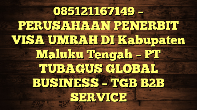 085121167149 – PERUSAHAAN PENERBIT VISA UMRAH DI Kabupaten Maluku Tengah  – PT TUBAGUS GLOBAL BUSINESS – TGB B2B SERVICE