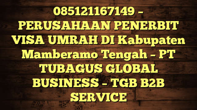 085121167149 – PERUSAHAAN PENERBIT VISA UMRAH DI Kabupaten Mamberamo Tengah  – PT TUBAGUS GLOBAL BUSINESS – TGB B2B SERVICE