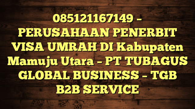 085121167149 – PERUSAHAAN PENERBIT VISA UMRAH DI Kabupaten Mamuju Utara  – PT TUBAGUS GLOBAL BUSINESS – TGB B2B SERVICE