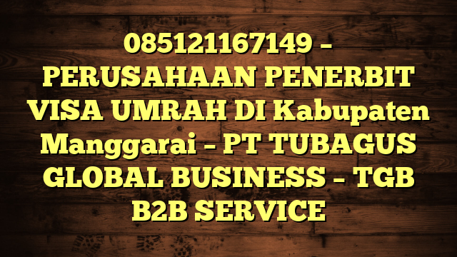 085121167149 – PERUSAHAAN PENERBIT VISA UMRAH DI Kabupaten Manggarai  – PT TUBAGUS GLOBAL BUSINESS – TGB B2B SERVICE