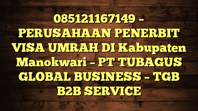 085121167149 – PERUSAHAAN PENERBIT VISA UMRAH DI Kabupaten Manokwari  – PT TUBAGUS GLOBAL BUSINESS – TGB B2B SERVICE