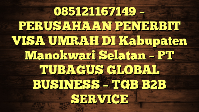 085121167149 – PERUSAHAAN PENERBIT VISA UMRAH DI Kabupaten Manokwari Selatan  – PT TUBAGUS GLOBAL BUSINESS – TGB B2B SERVICE